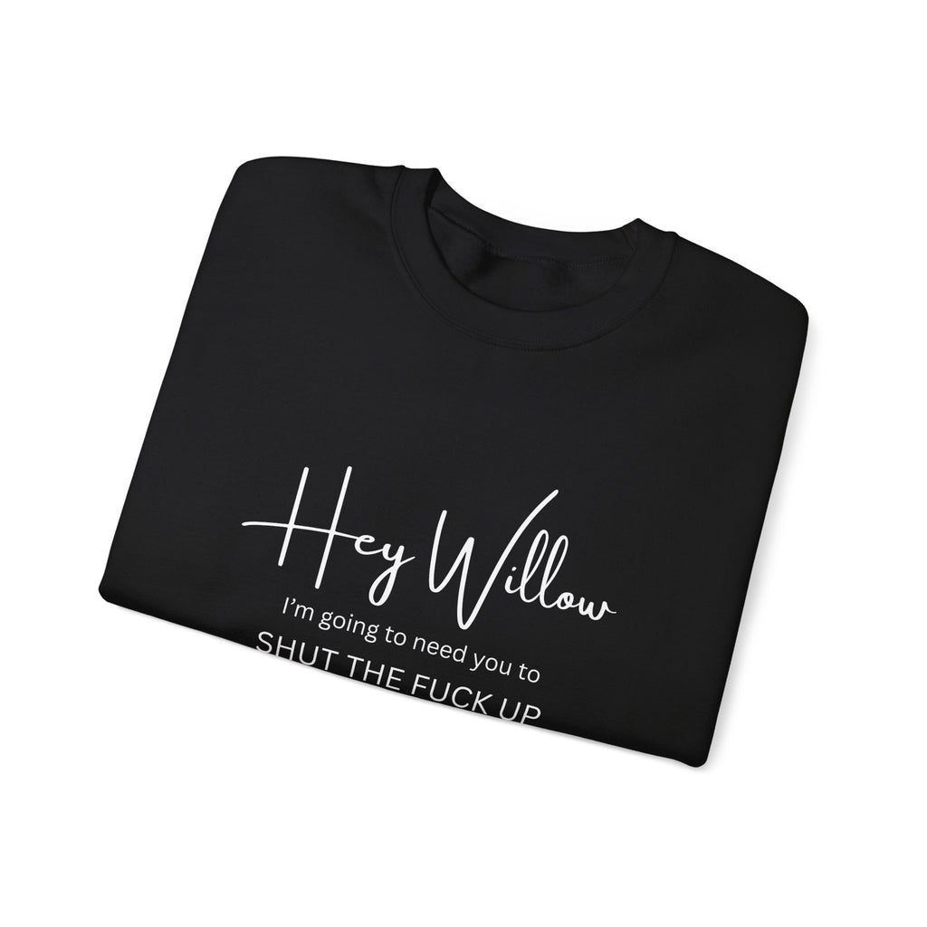 Hey Willow Funny Graphic Sweatshirt — "Hey Willow I'm Going to Need You to Shut the F*** Up" Crewneck