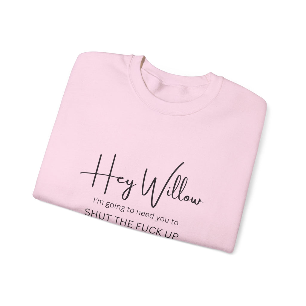 Hey Willow Funny Graphic Sweatshirt — "Hey Willow I'm Going to Need You to Shut the F*** Up" Crewneck