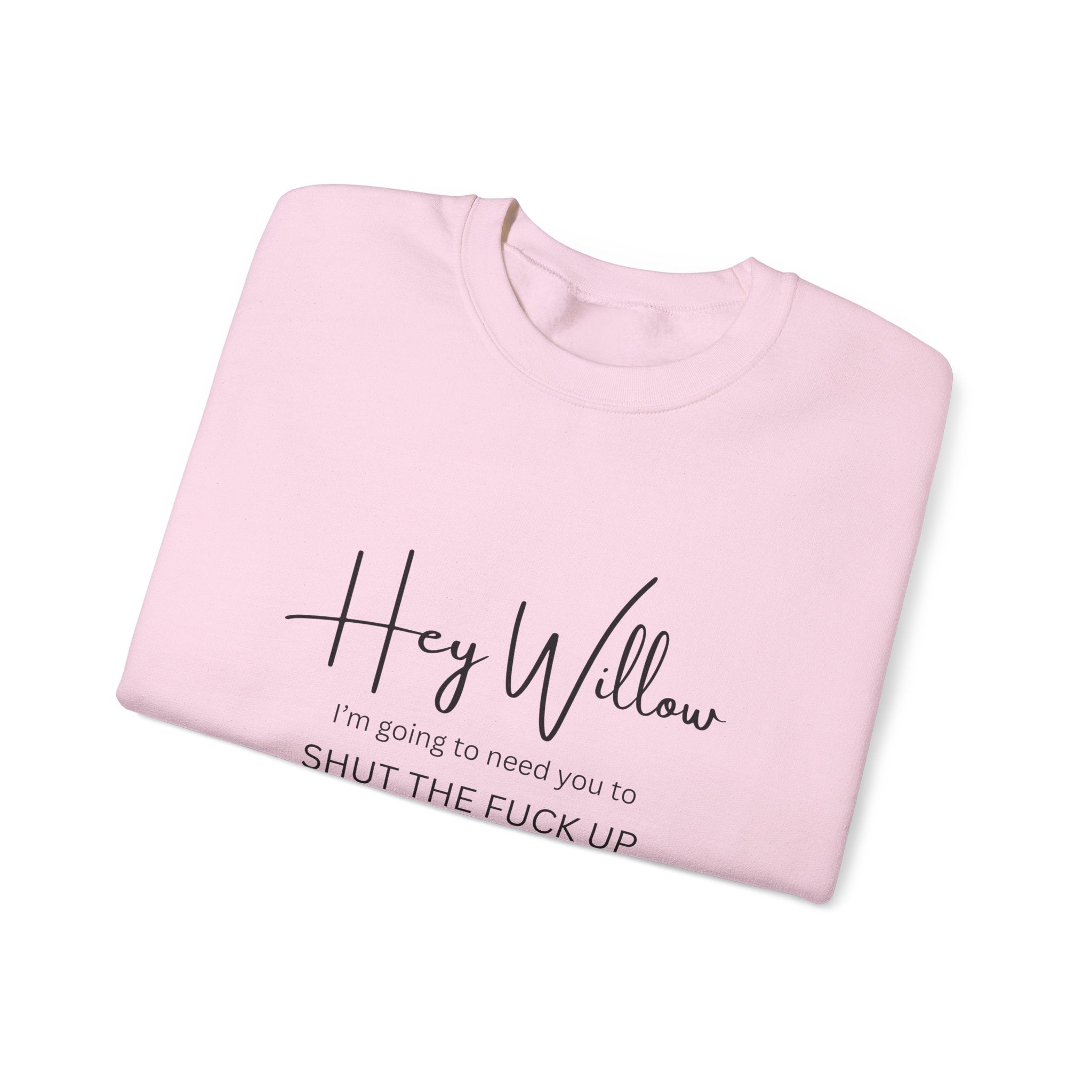 Hey Willow Funny Graphic Sweatshirt — "Hey Willow I'm Going to Need You to Shut the F*** Up" Crewneck