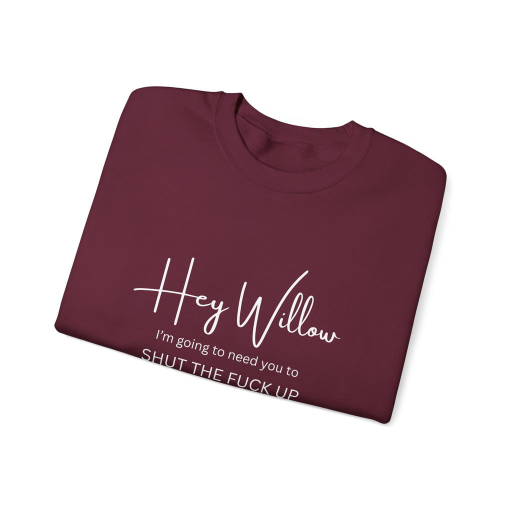 Hey Willow Funny Graphic Sweatshirt — "Hey Willow I'm Going to Need You to Shut the F*** Up" Crewneck