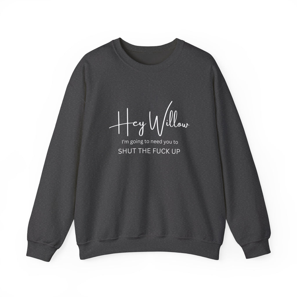 Hey Willow Funny Graphic Sweatshirt — "Hey Willow I'm Going to Need You to Shut the F*** Up" Crewneck