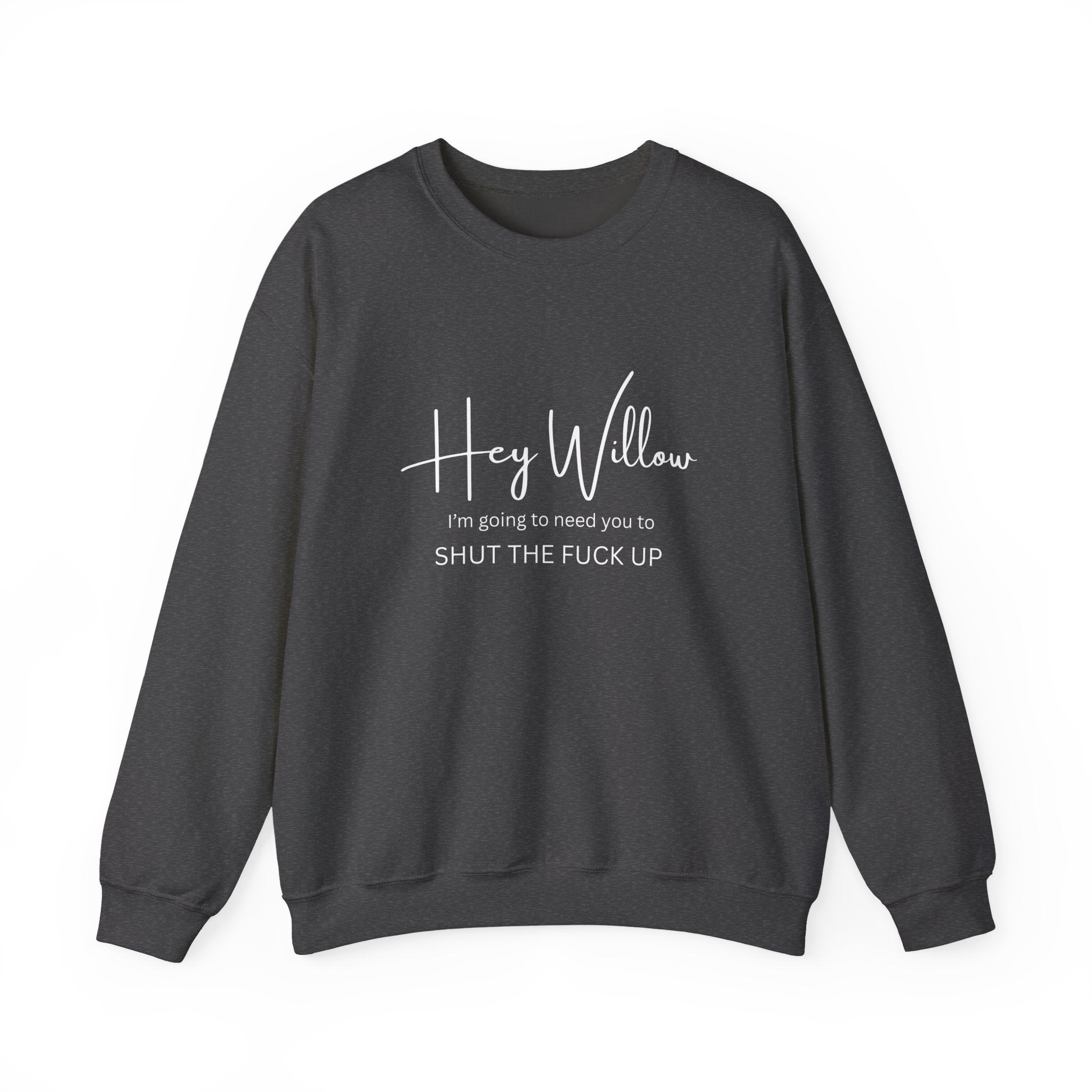 Hey Willow Funny Graphic Sweatshirt — "Hey Willow I'm Going to Need You to Shut the F*** Up" Crewneck