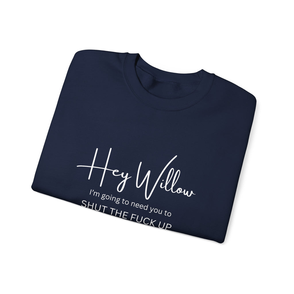 Hey Willow Funny Graphic Sweatshirt — "Hey Willow I'm Going to Need You to Shut the F*** Up" Crewneck