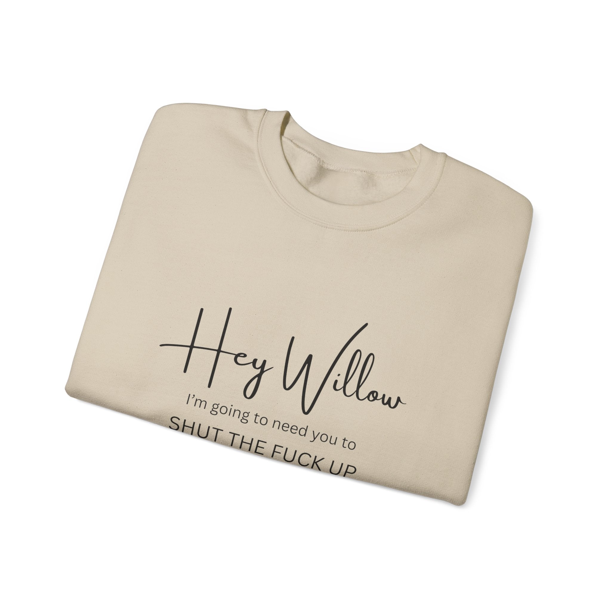 Hey Willow Funny Graphic Sweatshirt — "Hey Willow I'm Going to Need You to Shut the F*** Up" Crewneck