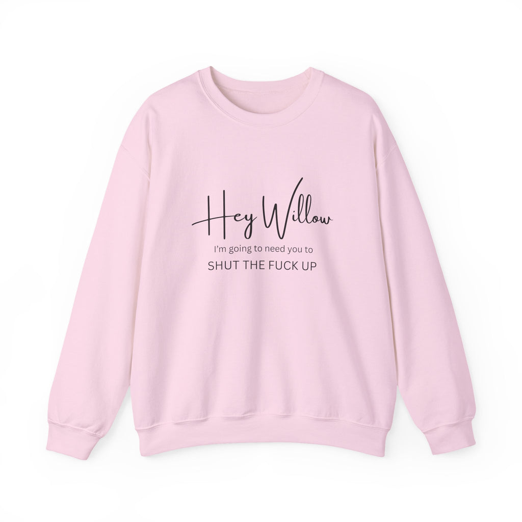 Hey Willow Funny Graphic Sweatshirt — "Hey Willow I'm Going to Need You to Shut the F*** Up" Crewneck