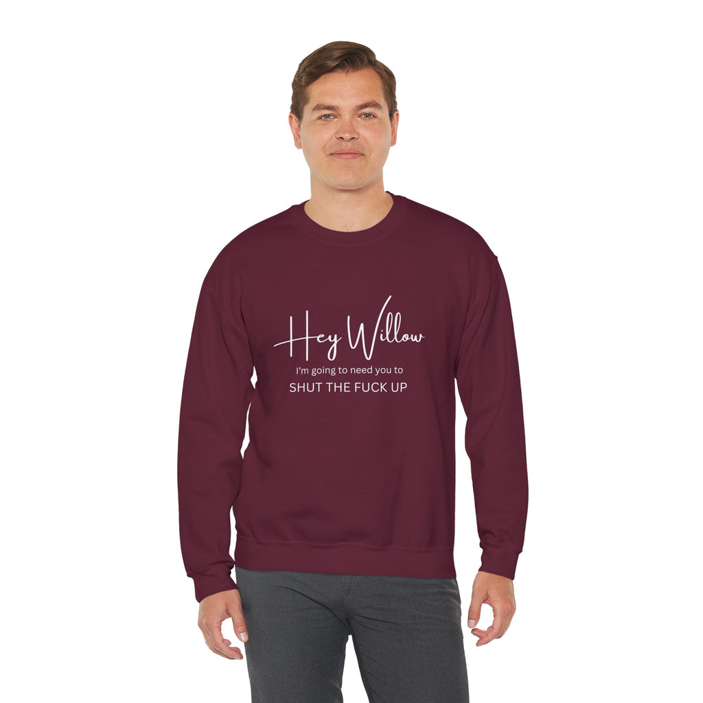 Hey Willow Funny Graphic Sweatshirt — "Hey Willow I'm Going to Need You to Shut the F*** Up" Crewneck
