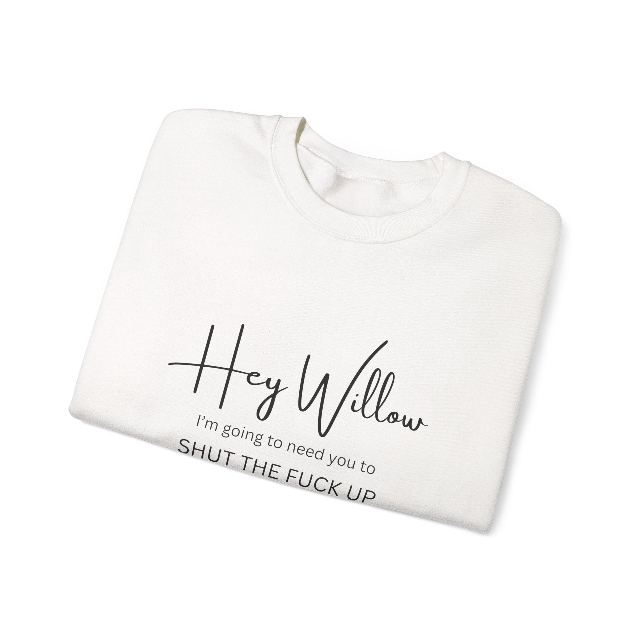 Hey Willow Funny Graphic Sweatshirt — "Hey Willow I'm Going to Need You to Shut the F*** Up" Crewneck