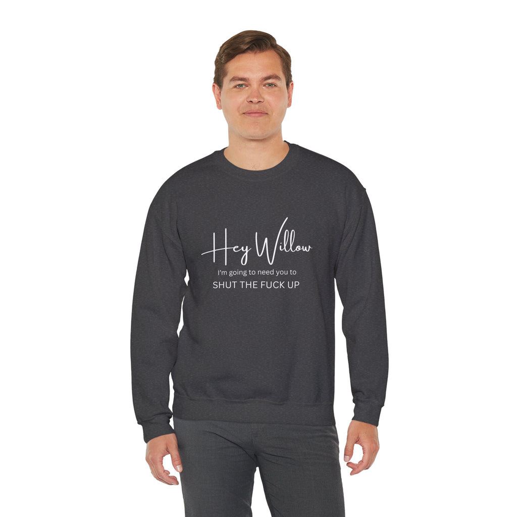 Hey Willow Funny Graphic Sweatshirt — "Hey Willow I'm Going to Need You to Shut the F*** Up" Crewneck