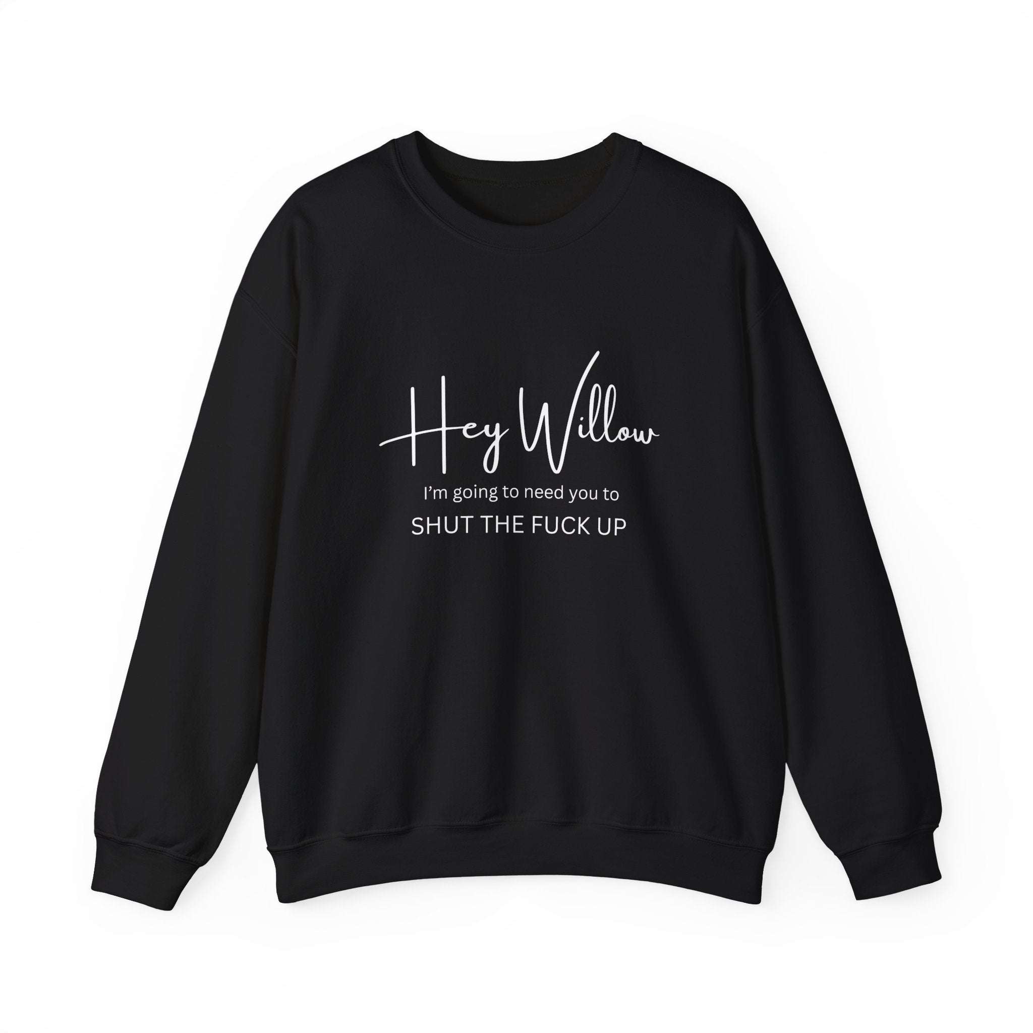 Hey Willow Funny Graphic Sweatshirt — "Hey Willow I'm Going to Need You to Shut the F*** Up" Crewneck