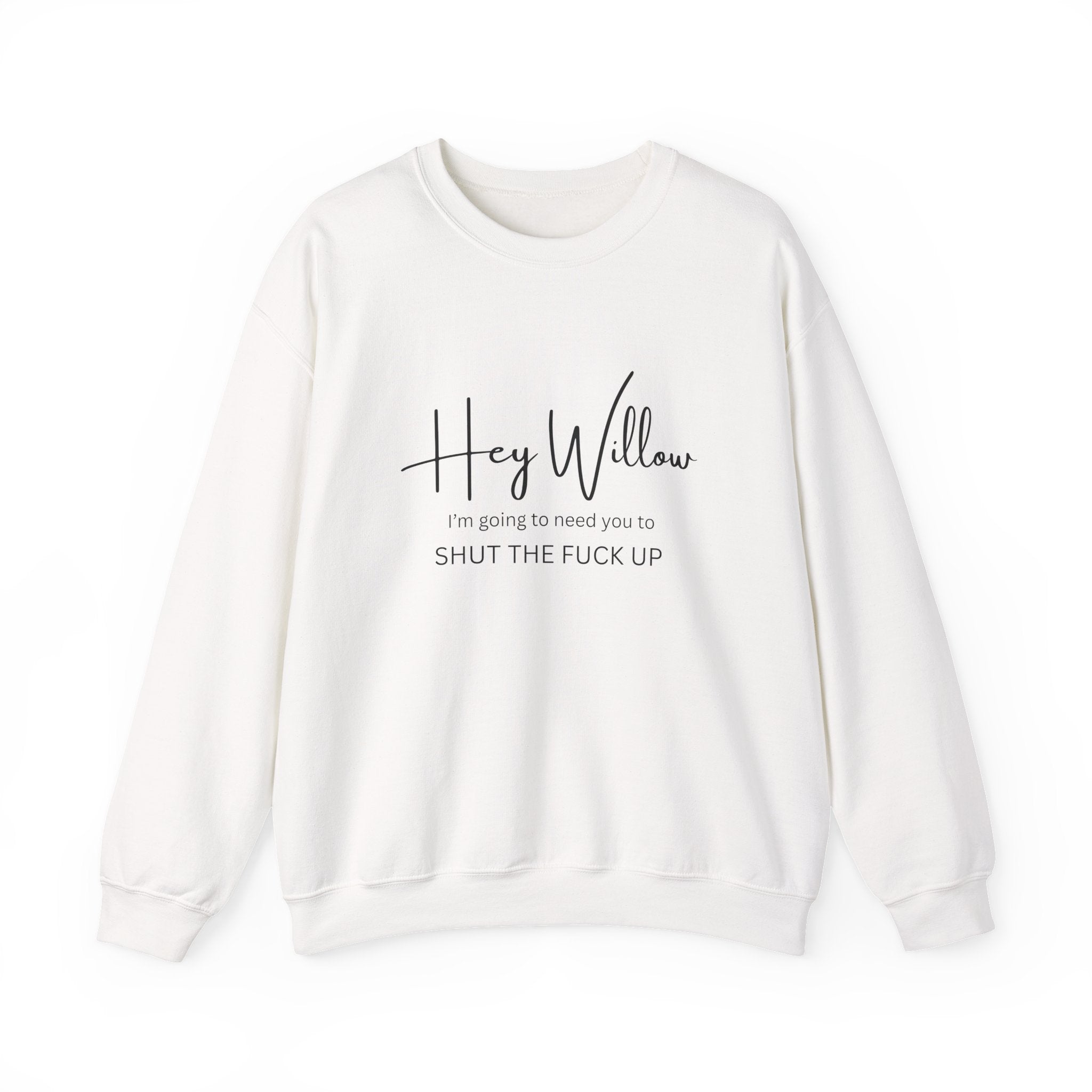 Hey Willow Funny Graphic Sweatshirt — "Hey Willow I'm Going to Need You to Shut the F*** Up" Crewneck
