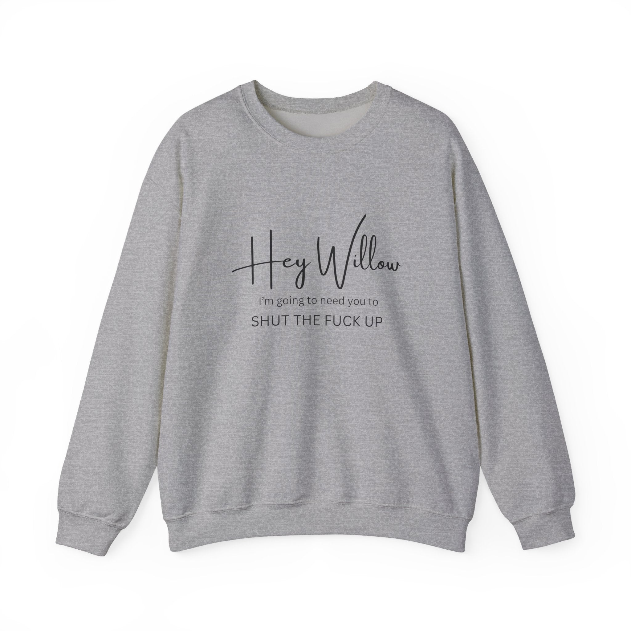 Hey Willow Funny Graphic Sweatshirt — "Hey Willow I'm Going to Need You to Shut the F*** Up" Crewneck
