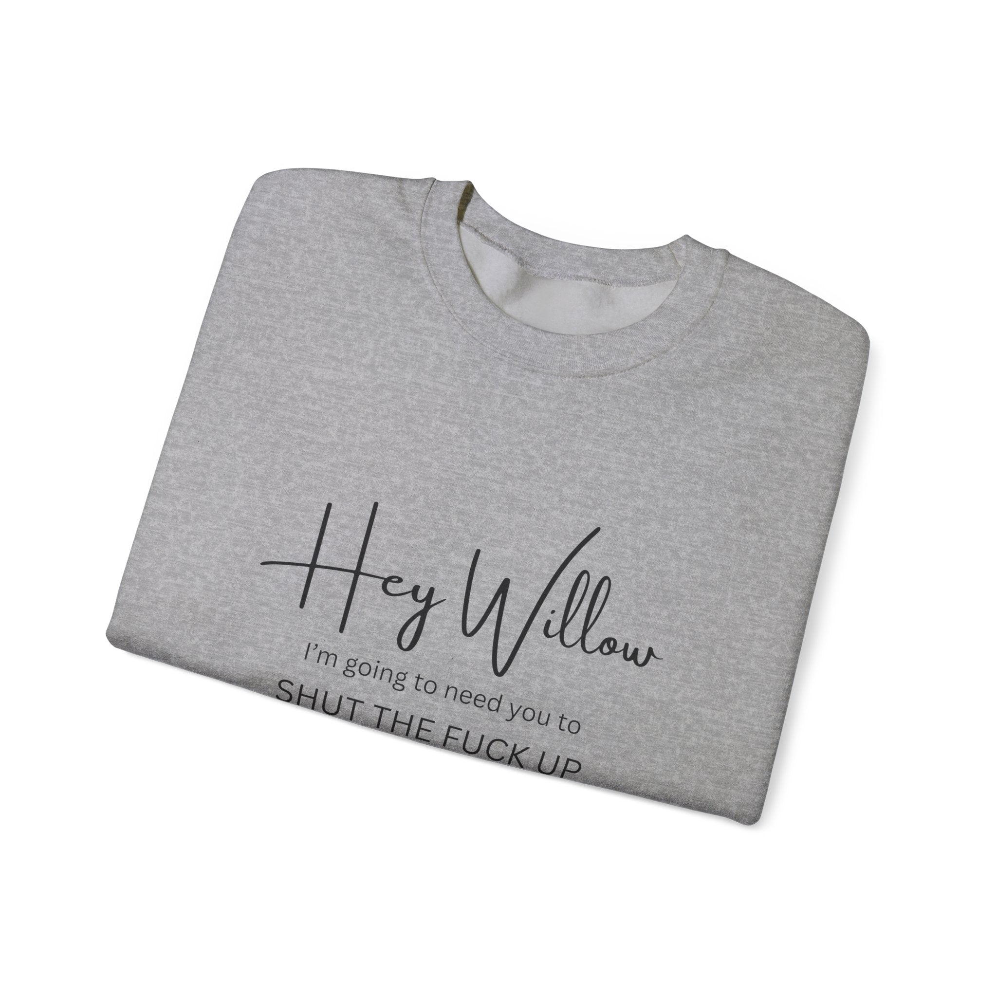Hey Willow Funny Graphic Sweatshirt — "Hey Willow I'm Going to Need You to Shut the F*** Up" Crewneck