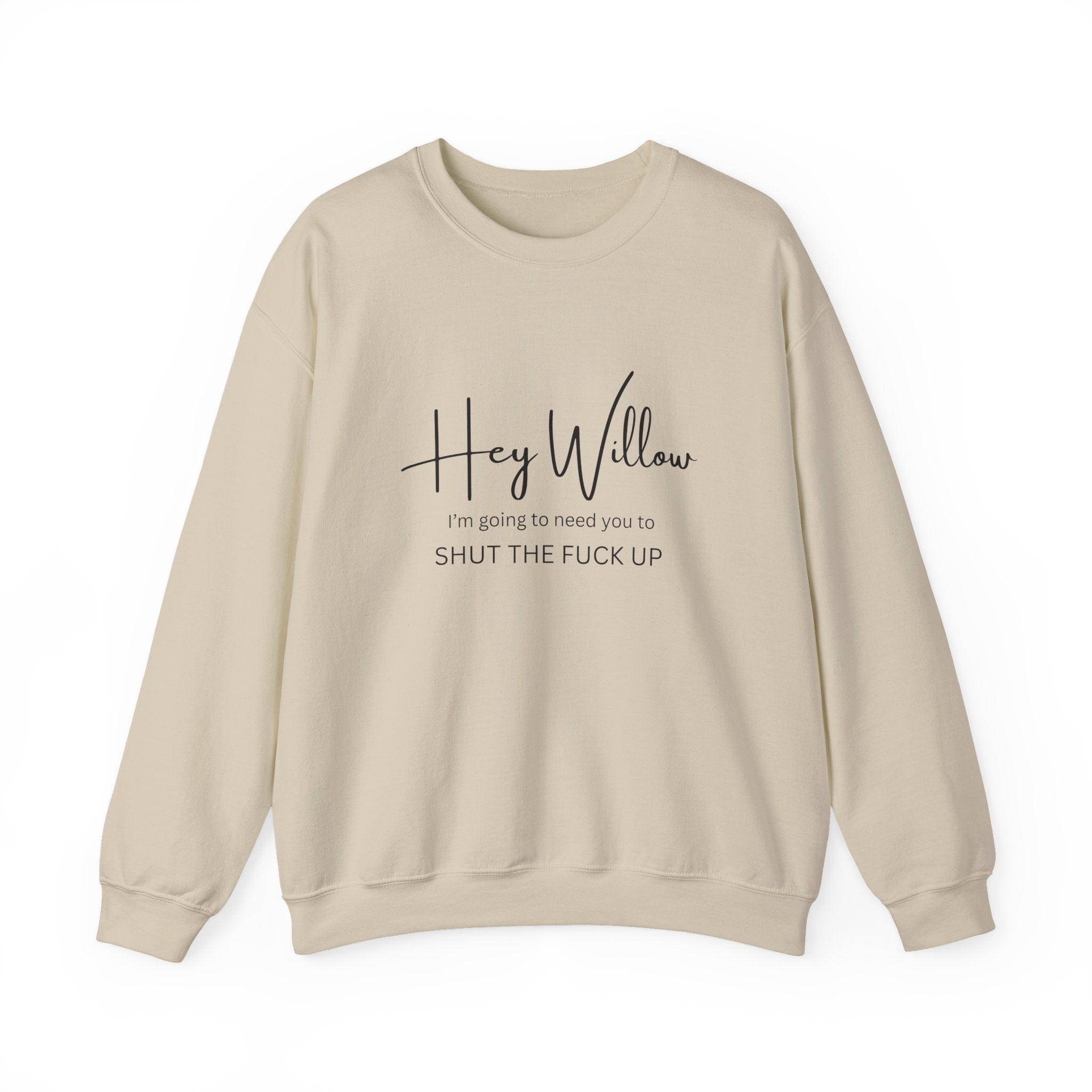 Hey Willow Funny Graphic Sweatshirt — "Hey Willow I'm Going to Need You to Shut the F*** Up" Crewneck